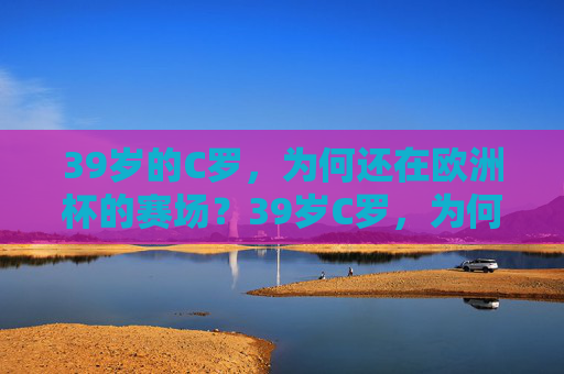 39岁的C罗，为何还在欧洲杯的赛场？39岁C罗，为何还能征战欧洲杯？