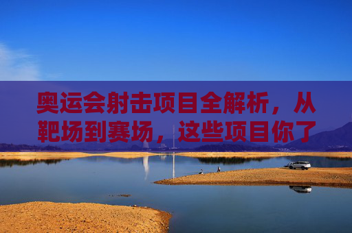 奥运会射击项目全解析,从靶场到赛场,这些项目你了解多少?