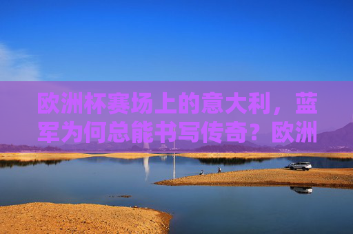 欧洲杯赛场上的意大利，蓝军为何总能书写传奇？欧洲杯蓝军，传奇为何总能书写？