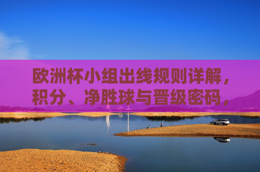 欧洲杯小组出线规则详解,积分、净胜球与晋级密码,欧洲杯小组出线规则,积分、净胜球与晋级密码详解