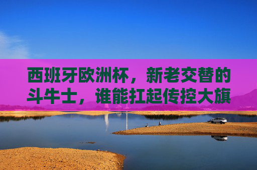西班牙欧洲杯，新老交替的斗牛士，谁能扛起传控大旗？西班牙欧洲杯，新老交替斗牛士，谁能扛起传控大旗？