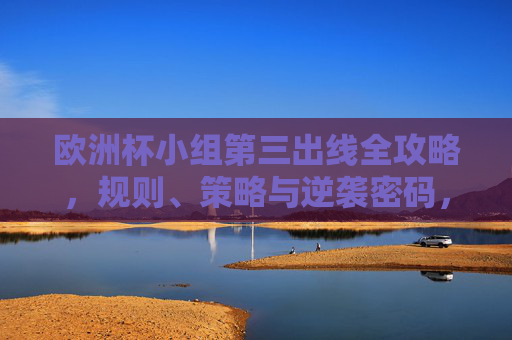 欧洲杯小组第三出线全攻略,规则、策略与逆袭密码,欧洲杯小组第三出线全攻略,规则、策略与逆袭密码