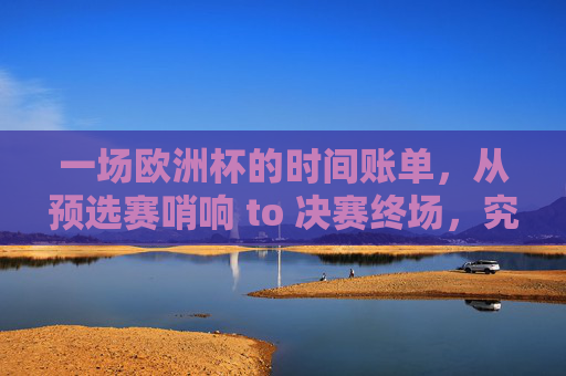 一场欧洲杯的时间账单,从预选赛哨响 to 决赛终场,究竟要多久?欧洲杯时间账单,预选赛哨响到决赛终场,多久?