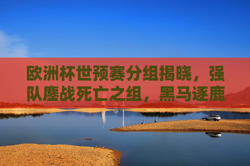 欧洲杯世预赛分组揭晓，强队鏖战死亡之组，黑马逐鹿正赛门票，欧洲杯世预赛分组揭晓，强队鏖战死亡组，黑马争逐正赛门票