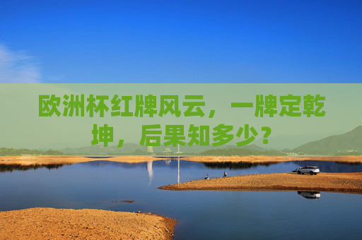 欧洲杯红牌风云,一牌定乾坤,后果知多少?