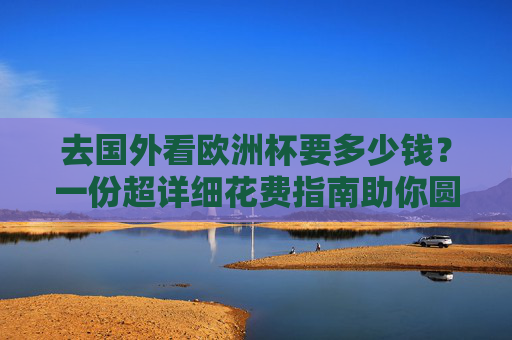 去国外看欧洲杯要多少钱?一份超详细花费指南助你圆梦,国外看欧洲杯超详细花费指南,助你圆梦