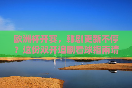 欧洲杯开赛,韩剧更新不停?这份双开追剧看球指南请收好!双开指南,欧洲杯看球+韩剧追剧两不误