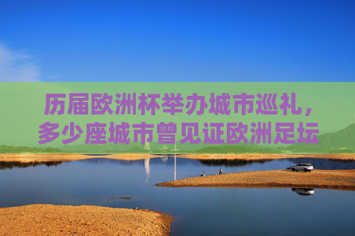 历届欧洲杯举办城市巡礼，多少座城市曾见证欧洲足坛巅峰对决？欧洲杯举办城市巡礼，多少座城市见证足坛巅峰？