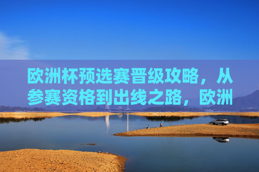 欧洲杯预选赛晋级攻略,从参赛资格到出线之路,欧洲杯预选赛晋级攻略,从参赛资格到出线之路