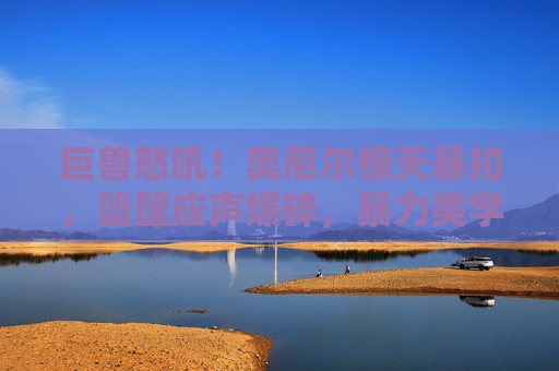 巨兽怒吼!奥尼尔惊天暴扣,篮筐应声爆碎,暴力美学永恒定格,奥尼尔暴扣炸裂篮筐!暴力美学永恒定格
