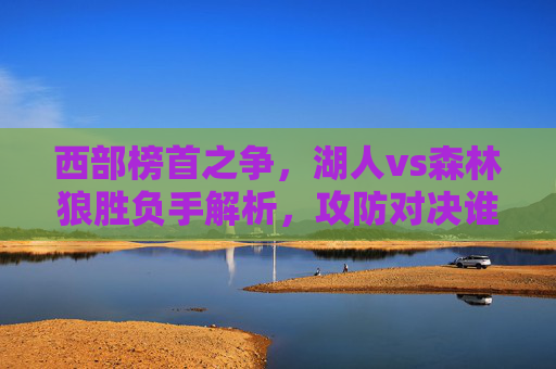 西部榜首之争,湖人vs森林狼胜负手解析,攻防对决谁能笑到最后?西部榜首之争,湖狼攻防对决胜负手解析