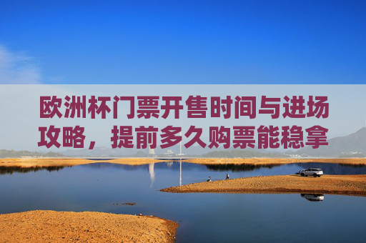 欧洲杯门票开售时间与进场攻略,提前多久购票能稳拿门票?欧洲杯门票开售时间与进场攻略,提前多久购票稳拿?