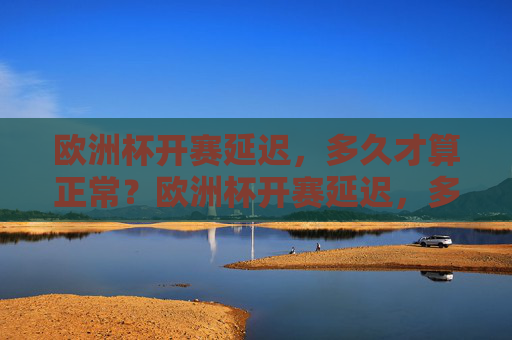 欧洲杯开赛延迟,多久才算正常?欧洲杯开赛延迟,多久才算正常?