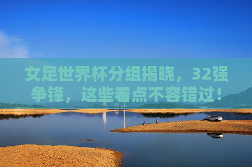 女足世界杯分组揭晓,32强争锋,这些看点不容错过!女足世界杯32强分组揭晓,争锋看点不容错过