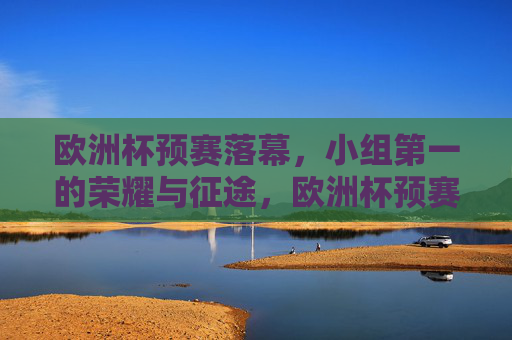 欧洲杯预赛落幕,小组第一的荣耀与征途,欧洲杯预赛落幕,小组第一的荣耀征途