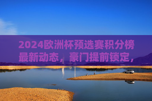 2024欧洲杯预选赛积分榜最新动态,豪门提前锁定,黑马突围在即,2024欧洲杯预选赛积分榜,豪门提前锁定席位,黑马突围在即