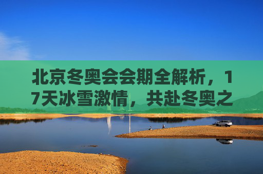 北京冬奥会会期全解析,17天冰雪激情,共赴冬奥之约,17天冰雪之约,北京冬奥会会期全解析
