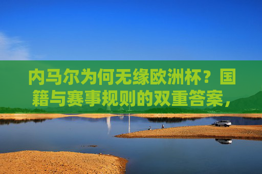 内马尔为何无缘欧洲杯?国籍与赛事规则的双重答案,内马尔无缘欧洲杯,国籍与赛事规则的双重原因