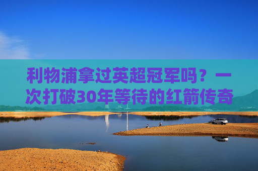 利物浦拿过英超冠军吗？一次打破30年等待的红箭传奇，利物浦打破30年等待，红箭传奇英超夺冠