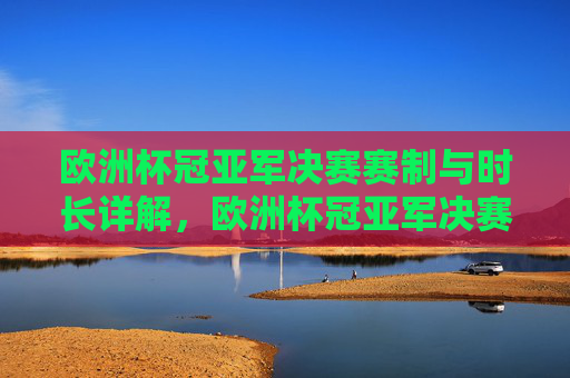 欧洲杯冠亚军决赛赛制与时长详解,欧洲杯冠亚军决赛赛制与时长详解