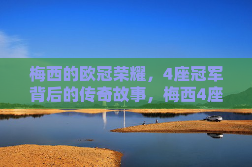 梅西的欧冠荣耀，4座冠军背后的传奇故事，梅西4座欧冠冠军的传奇故事