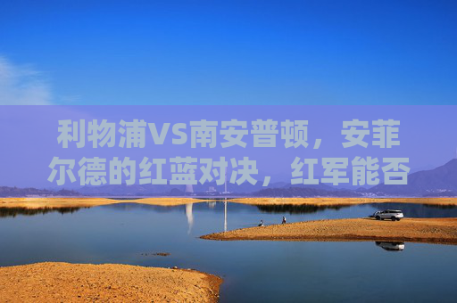 利物浦VS南安普顿，安菲尔德的红蓝对决，红军能否延续主场强势？安菲尔德红蓝对决，利物浦能否延续主场强势？