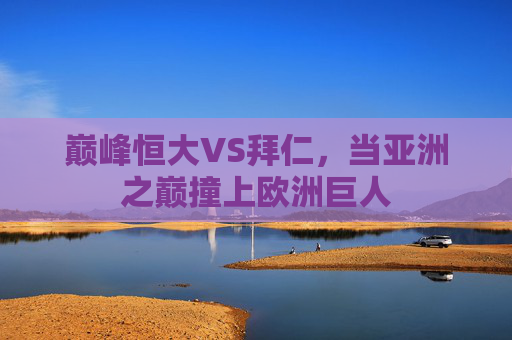 巅峰恒大VS拜仁,当亚洲之巅撞上欧洲巨人