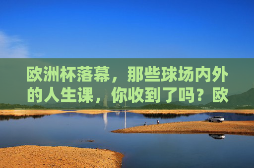 欧洲杯落幕,那些球场内外的人生课,你收到了吗?欧洲杯落幕,球场内外的人生课已送达