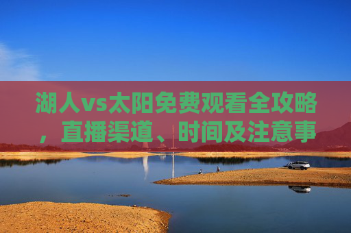 湖人vs太阳免费观看全攻略，直播渠道、时间及注意事项，轻松锁定巅峰对决，湖人vs太阳免费观看全攻略，直播渠道、时间及注意事项，轻松锁定巅峰对决