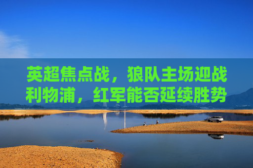英超焦点战,狼队主场迎战利物浦,红军能否延续胜势?英超焦点战,狼队主场迎战利物浦,红军能否延续胜势?