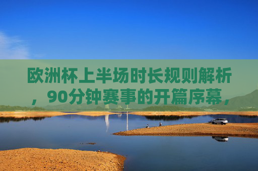 欧洲杯上半场时长规则解析,90分钟赛事的开篇序幕,欧洲杯上半场时长规则解析,90分钟赛事的开篇序幕