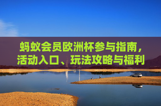 蚂蚁会员欧洲杯参与指南,活动入口、玩法攻略与福利详解,蚂蚁会员欧洲杯参与指南,活动入口、玩法攻略与福利详解