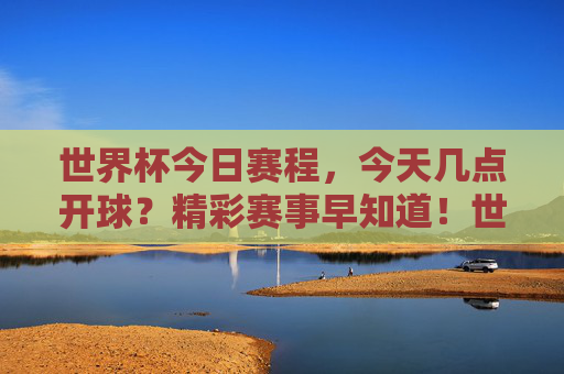 世界杯今日赛程，今天几点开球？精彩赛事早知道！世界杯今日赛程，几点开球？精彩赛事早知道！