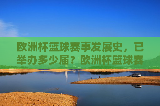 欧洲杯篮球赛事发展史,已举办多少届?欧洲杯篮球赛事发展史及届数