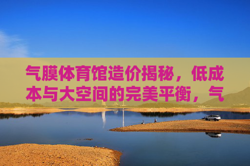 气膜体育馆造价揭秘,低成本与大空间的完美平衡,气膜体育馆造价揭秘,低成本与大空间的完美平衡