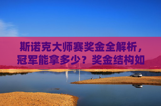 斯诺克大师赛奖金全解析,冠军能拿多少?奖金结构如何?斯诺克大师赛奖金全解析,冠军金额与结构详解