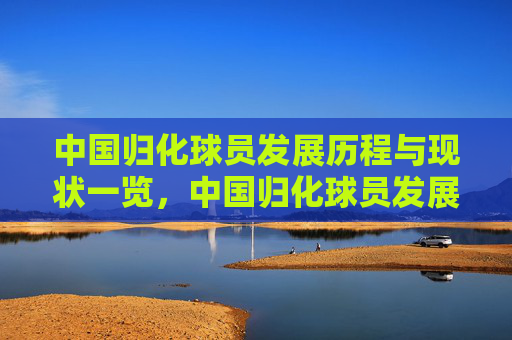 中国归化球员发展历程与现状一览，中国归化球员发展历程与现状一览
