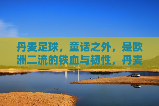 丹麦足球,童话之外,是欧洲二流的铁血与韧性,丹麦足球,童话之外的欧洲二流铁血韧性