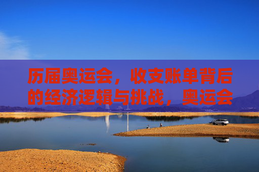 历届奥运会，收支账单背后的经济逻辑与挑战，奥运会收支账单背后的经济逻辑与挑战