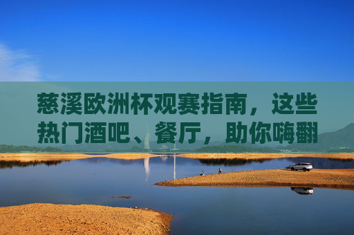 慈溪欧洲杯观赛指南,这些热门酒吧、餐厅,助你嗨翻夏日夜!慈溪欧洲杯观赛指南,热门酒吧餐厅嗨翻夏日