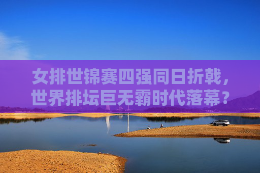 女排世锦赛四强同日折戟，世界排坛巨无霸时代落幕？女排世锦赛四强同日折戟，世界排坛巨无霸时代落幕？