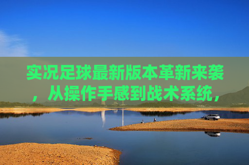 实况足球最新版本革新来袭，从操作手感到战术系统，重塑足球游戏体验，实况足球最新革新，重塑足球游戏体验