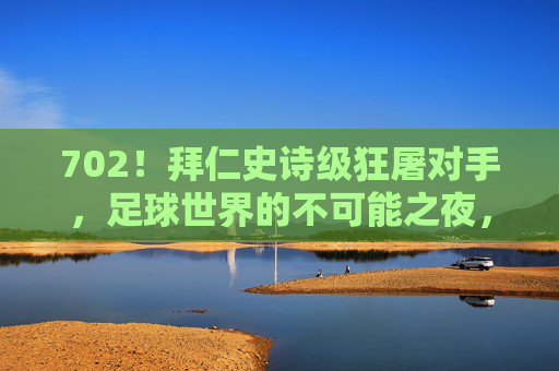 702!拜仁史诗级狂屠对手,足球世界的不可能之夜,纪录在此粉碎!拜仁史诗级7-2狂屠!足球纪录粉碎之夜