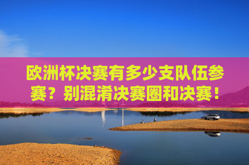 欧洲杯决赛有多少支队伍参赛？别混淆决赛圈和决赛！欧洲杯决赛有几队参赛？决赛圈与决赛别混淆！