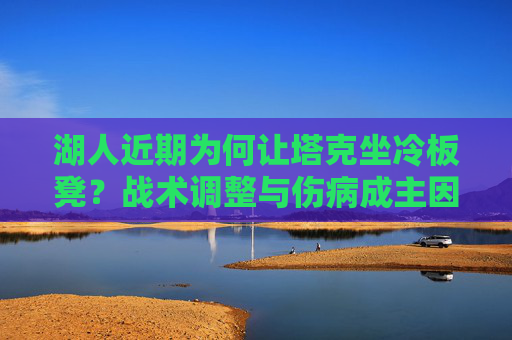 湖人近期为何让塔克坐冷板凳?战术调整与伤病成主因,湖人塔克坐冷板凳,战术调整与伤病成主因