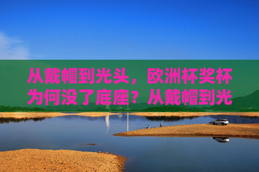 从戴帽到光头,欧洲杯奖杯为何没了底座?从戴帽到光头,欧洲杯奖杯底座为何消失?