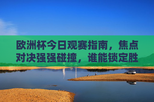 欧洲杯今日观赛指南,焦点对决强强碰撞,谁能锁定胜局?欧洲杯今日观赛指南,焦点对决强强碰撞锁定胜局