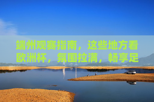 端州观赛指南，这些地方看欧洲杯，氛围拉满，畅享足球狂欢！端州观赛指南，欧洲杯氛围拉满，畅享足球狂欢！