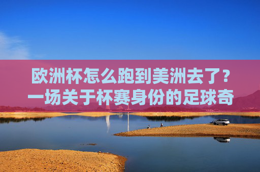 欧洲杯怎么跑到美洲去了?一场关于杯赛身份的足球奇遇记,欧洲杯的美洲奇遇,一场关于杯赛身份的足球奇遇