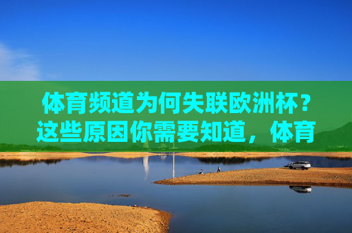 体育频道为何失联欧洲杯?这些原因你需要知道,体育频道失联欧洲杯的原因